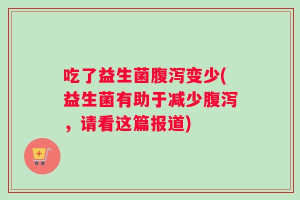 吃了益生菌腹泻变少(益生菌有助于减少腹泻，请看这篇报道)