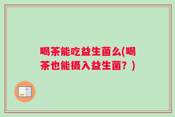 喝茶能吃益生菌么(喝茶也能摄入益生菌？)