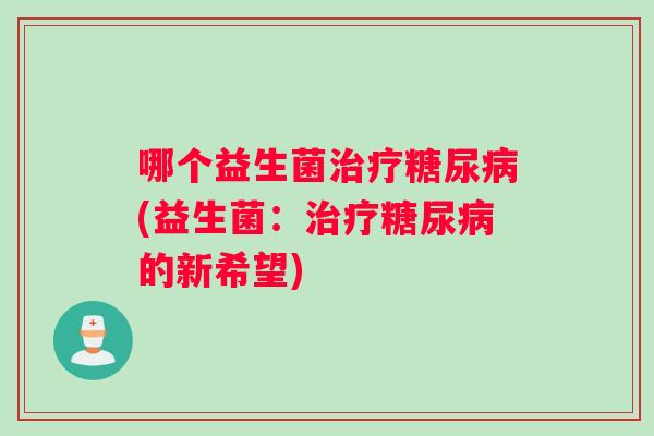 哪个益生菌治疗糖尿病(益生菌：治疗糖尿病的新希望)