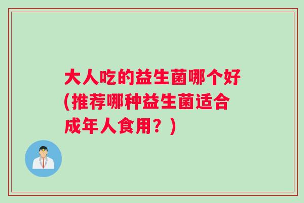 大人吃的益生菌哪个好(推荐哪种益生菌适合成年人食用？)