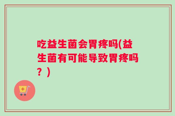 吃益生菌会胃疼吗(益生菌有可能导致胃疼吗？)