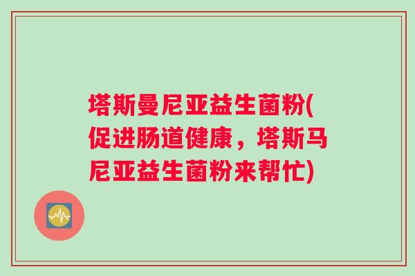 塔斯曼尼亚益生菌粉(促进肠道健康，塔斯马尼亚益生菌粉来帮忙)