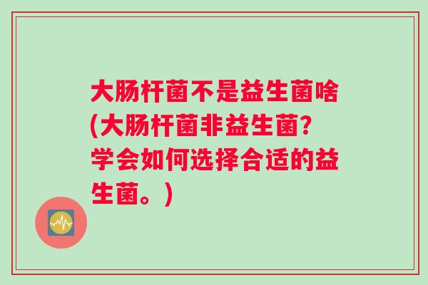 大肠杆菌不是益生菌啥(大肠杆菌非益生菌？学会如何选择合适的益生菌。)