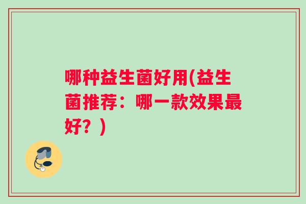 哪种益生菌好用(益生菌推荐：哪一款效果最好？)