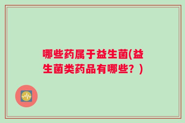 哪些药属于益生菌(益生菌类药品有哪些？)