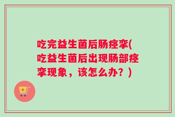 吃完益生菌后肠痉挛(吃益生菌后出现肠部痉挛现象，该怎么办？)