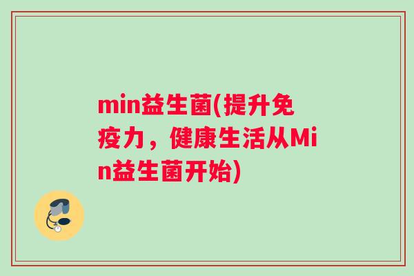 min益生菌(提升免疫力，健康生活从Min益生菌开始)