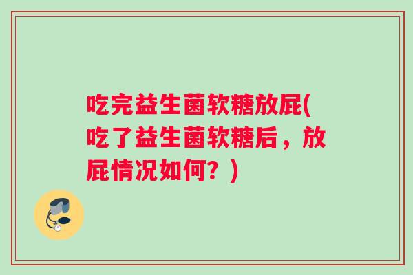 吃完益生菌软糖放屁(吃了益生菌软糖后，放屁情况如何？)