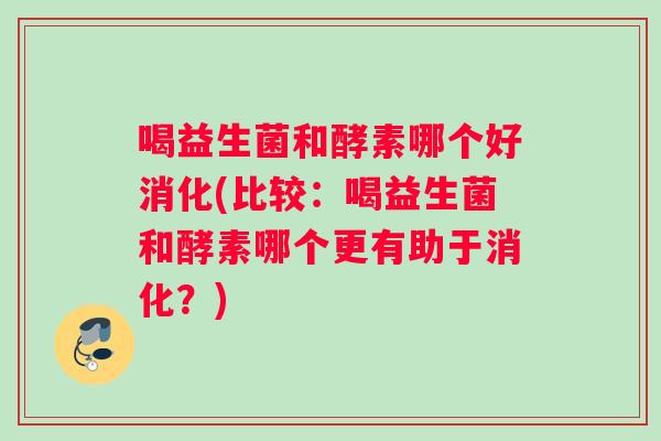喝益生菌和酵素哪个好消化(比较：喝益生菌和酵素哪个更有助于消化？)