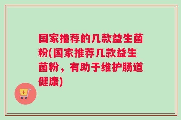 国家推荐的几款益生菌粉(国家推荐几款益生菌粉，有助于维护肠道健康)