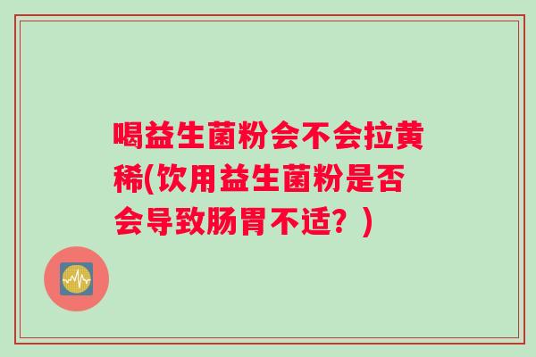 喝益生菌粉会不会拉黄稀(饮用益生菌粉是否会导致肠胃不适？)