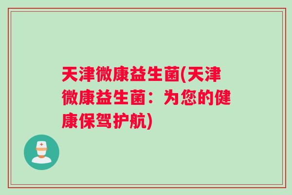 天津微康益生菌(天津微康益生菌：为您的健康保驾护航)