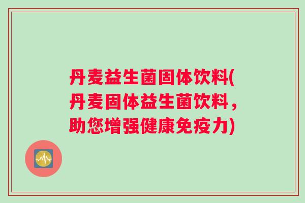 丹麦益生菌固体饮料(丹麦固体益生菌饮料，助您增强健康免疫力)