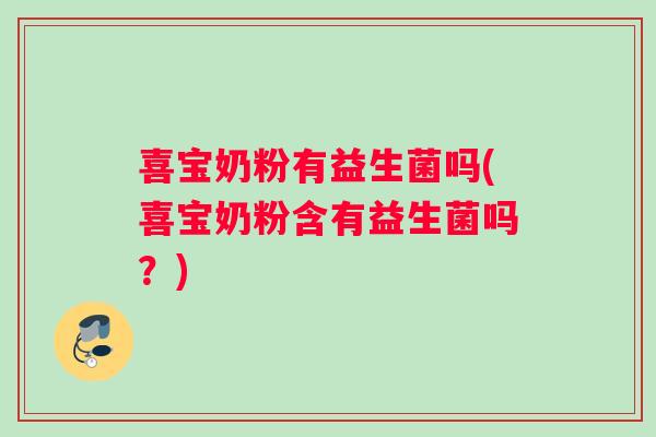 喜宝奶粉有益生菌吗(喜宝奶粉含有益生菌吗？)