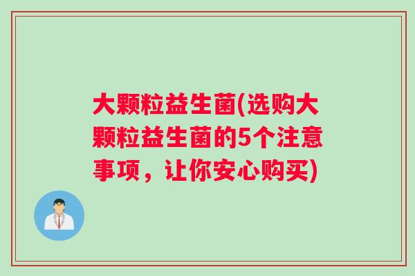 大颗粒益生菌(选购大颗粒益生菌的5个注意事项，让你安心购买)