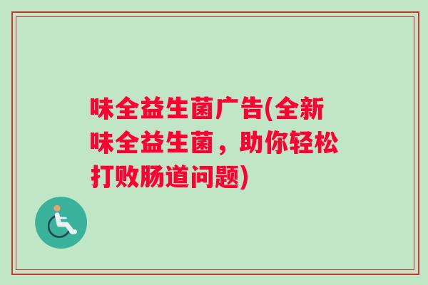 味全益生菌广告(全新味全益生菌，助你轻松打败肠道问题)