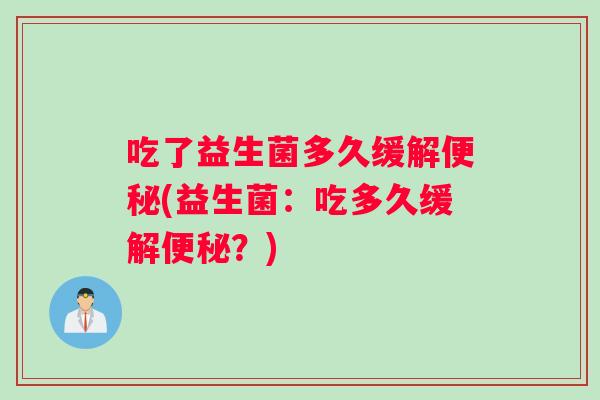 吃了益生菌多久缓解便秘(益生菌：吃多久缓解便秘？)