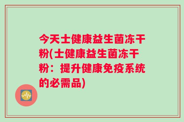 今天士健康益生菌冻干粉(士健康益生菌冻干粉：提升健康免疫系统的必需品)