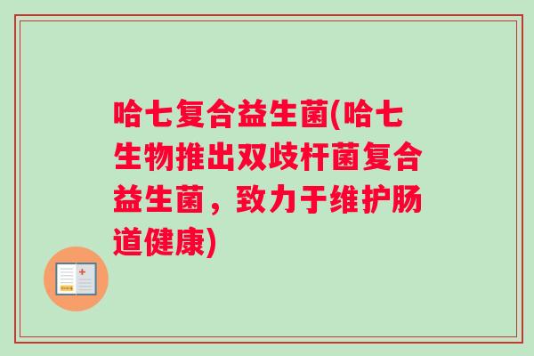 哈七复合益生菌(哈七生物推出双歧杆菌复合益生菌，致力于维护肠道健康)