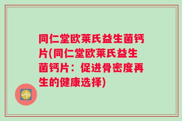 同仁堂欧莱氏益生菌钙片(同仁堂欧莱氏益生菌钙片：促进骨密度再生的健康选择)