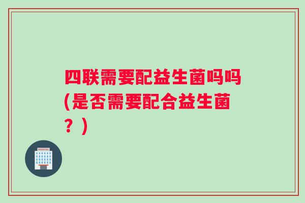 四联需要配益生菌吗吗(是否需要配合益生菌？)