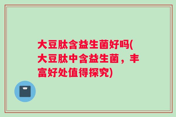 大豆肽含益生菌好吗(大豆肽中含益生菌，丰富好处值得探究)