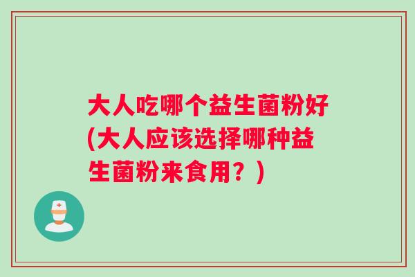 大人吃哪个益生菌粉好(大人应该选择哪种益生菌粉来食用？)