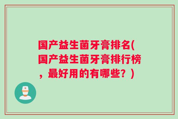 国产益生菌牙膏排名(国产益生菌牙膏排行榜，最好用的有哪些？)