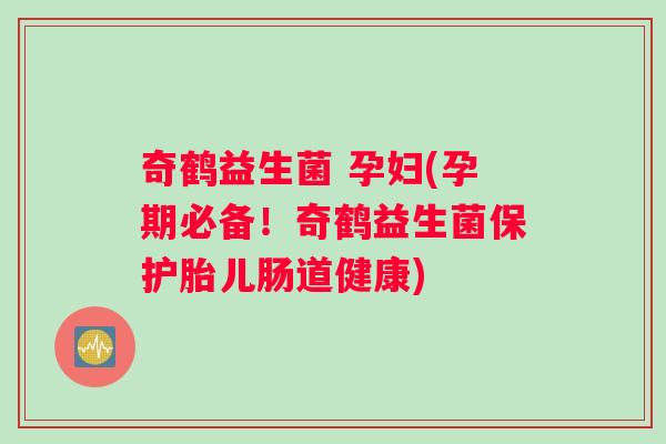 奇鹤益生菌 孕妇(孕期必备！奇鹤益生菌保护胎儿肠道健康)