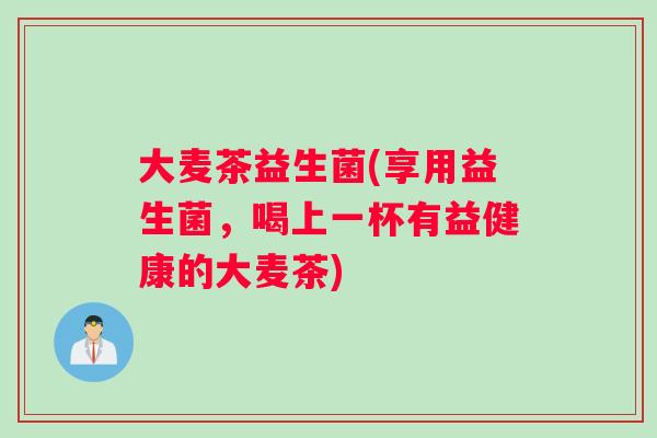 大麦茶益生菌(享用益生菌，喝上一杯有益健康的大麦茶)