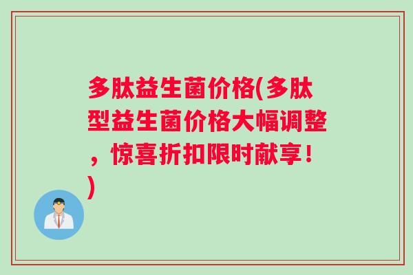 多肽益生菌价格(多肽型益生菌价格大幅调整，惊喜折扣限时献享！)