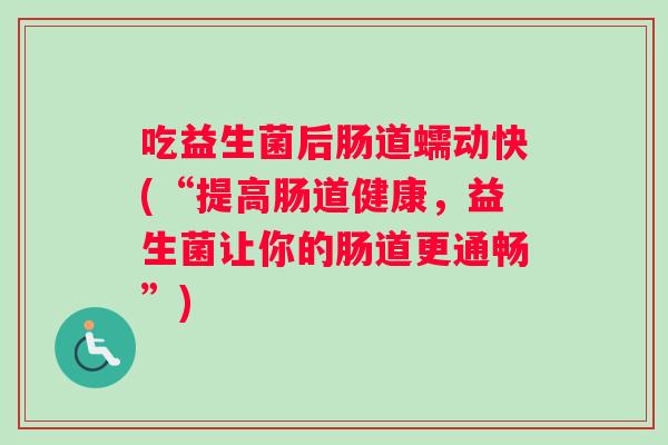 吃益生菌后肠道蠕动快(“提高肠道健康，益生菌让你的肠道更通畅”)