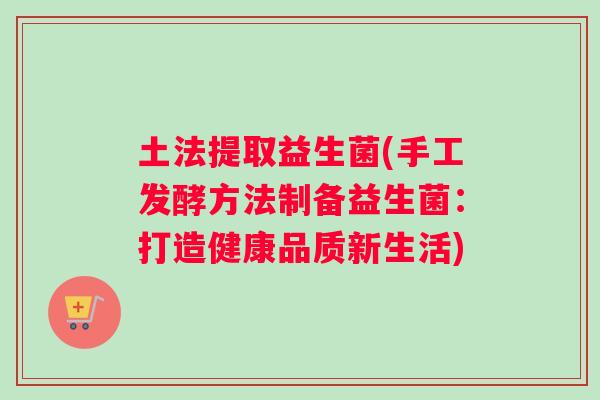 土法提取益生菌(手工发酵方法制备益生菌：打造健康品质新生活)