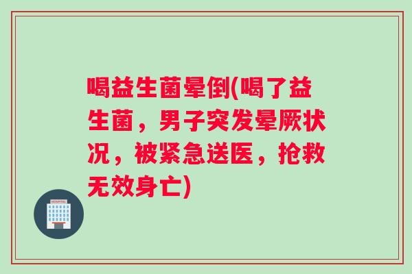 喝益生菌晕倒(喝了益生菌，男子突发晕厥状况，被紧急送医，抢救无效身亡)