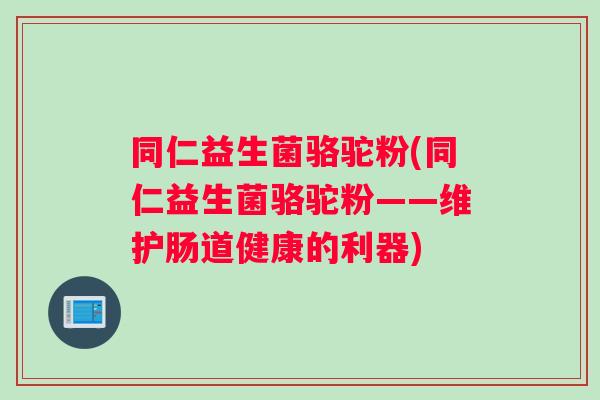 同仁益生菌骆驼粉(同仁益生菌骆驼粉——维护肠道健康的利器)
