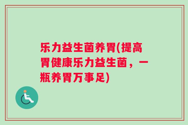 乐力益生菌养胃(提高胃健康乐力益生菌，一瓶养胃万事足)