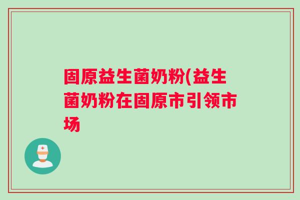 固原益生菌奶粉(益生菌奶粉在固原市引领市场