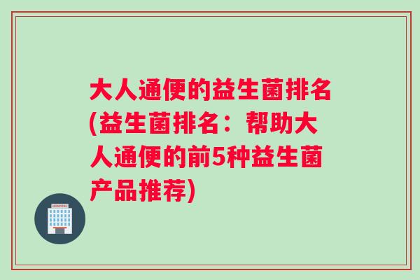 大人通便的益生菌排名(益生菌排名：帮助大人通便的前5种益生菌产品推荐)