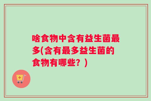啥食物中含有益生菌最多(含有最多益生菌的食物有哪些？)