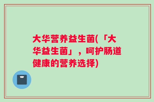 大华营养益生菌(「大华益生菌」，呵护肠道健康的营养选择)