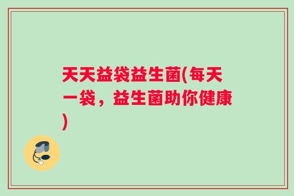 天天益袋益生菌(每天一袋，益生菌助你健康)
