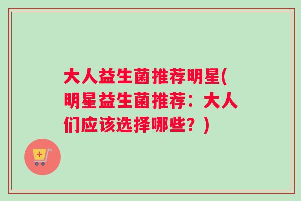大人益生菌推荐明星(明星益生菌推荐：大人们应该选择哪些？)