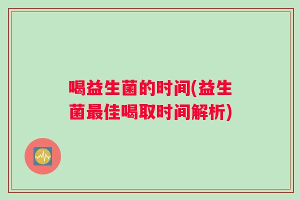 喝益生菌的时间(益生菌最佳喝取时间解析)