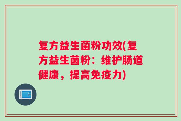 复方益生菌粉功效(复方益生菌粉：维护肠道健康，提高免疫力)