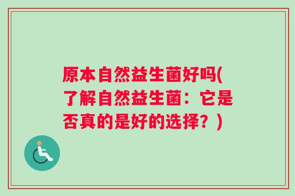 原本自然益生菌好吗(了解自然益生菌：它是否真的是好的选择？)