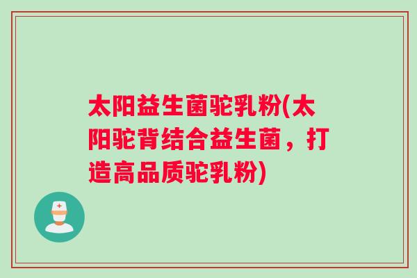 太阳益生菌驼乳粉(太阳驼背结合益生菌，打造高品质驼乳粉)