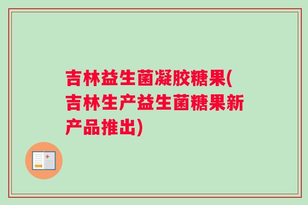 吉林益生菌凝胶糖果(吉林生产益生菌糖果新产品推出)