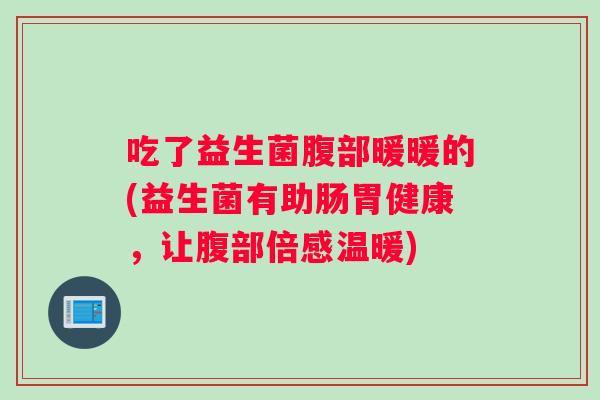 吃了益生菌腹部暖暖的(益生菌有助肠胃健康，让腹部倍感温暖)
