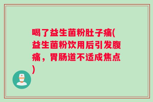 喝了益生菌粉肚子痛(益生菌粉饮用后引发腹痛，胃肠道不适成焦点)