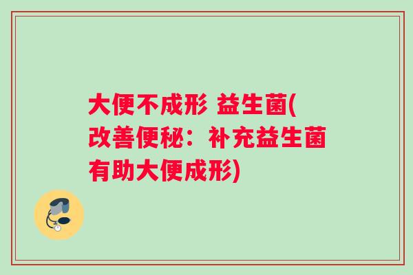 大便不成形 益生菌(改善便秘：补充益生菌有助大便成形)